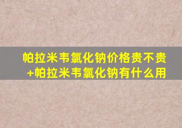 帕拉米韦氯化钠价格贵不贵+帕拉米韦氯化钠有什么用