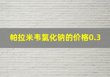 帕拉米韦氯化钠的价格0.3