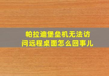 帕拉迪堡垒机无法访问远程桌面怎么回事儿