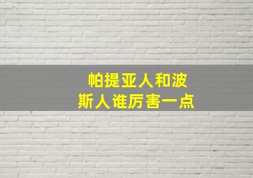 帕提亚人和波斯人谁厉害一点