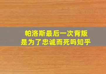 帕洛斯最后一次背叛是为了忠诚而死吗知乎