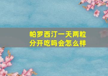 帕罗西汀一天两粒分开吃吗会怎么样