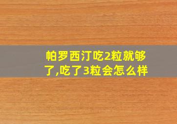 帕罗西汀吃2粒就够了,吃了3粒会怎么样