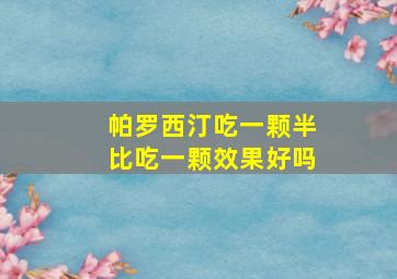 帕罗西汀吃一颗半比吃一颗效果好吗