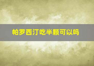 帕罗西汀吃半颗可以吗