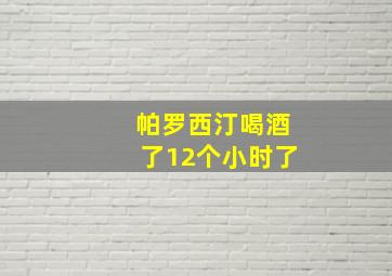 帕罗西汀喝酒了12个小时了