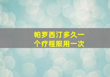 帕罗西汀多久一个疗程服用一次