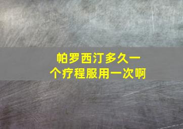 帕罗西汀多久一个疗程服用一次啊