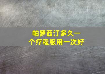 帕罗西汀多久一个疗程服用一次好