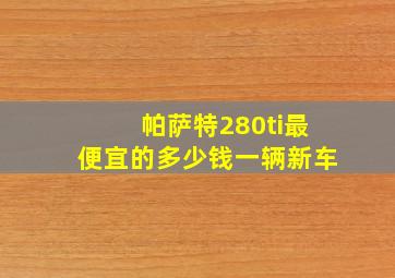 帕萨特280ti最便宜的多少钱一辆新车