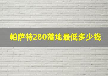 帕萨特280落地最低多少钱