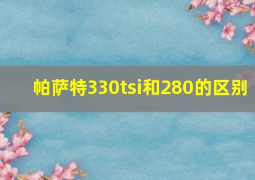 帕萨特330tsi和280的区别