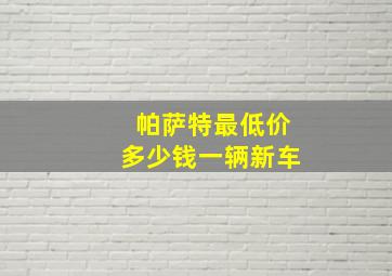 帕萨特最低价多少钱一辆新车