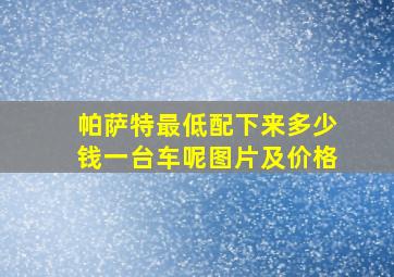 帕萨特最低配下来多少钱一台车呢图片及价格