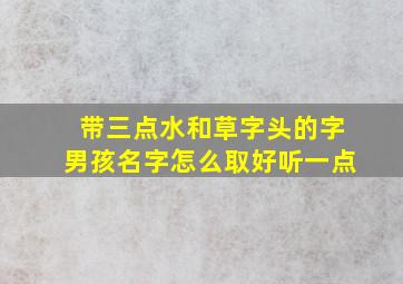 带三点水和草字头的字男孩名字怎么取好听一点