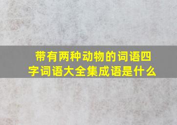 带有两种动物的词语四字词语大全集成语是什么