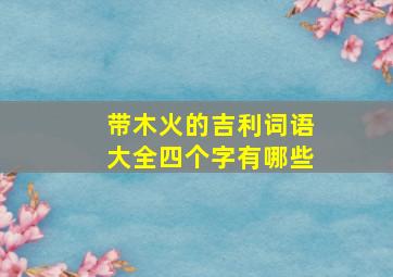 带木火的吉利词语大全四个字有哪些