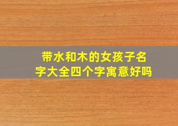 带水和木的女孩子名字大全四个字寓意好吗