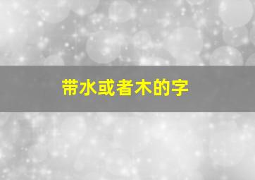 带水或者木的字