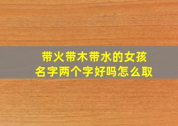 带火带木带水的女孩名字两个字好吗怎么取