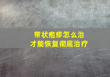 带状疱疹怎么治才能恢复彻底治疗