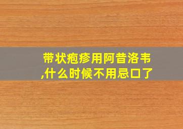 带状疱疹用阿昔洛韦,什么时候不用忌口了