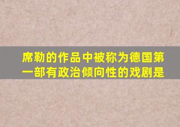 席勒的作品中被称为德国第一部有政治倾向性的戏剧是