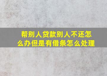 帮别人贷款别人不还怎么办但是有借条怎么处理