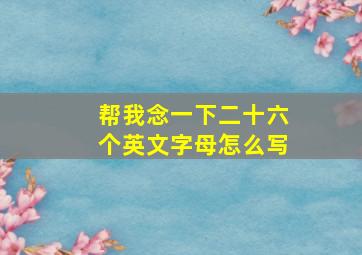 帮我念一下二十六个英文字母怎么写