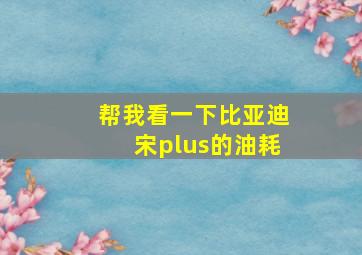 帮我看一下比亚迪宋plus的油耗