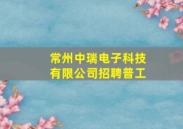 常州中瑞电子科技有限公司招聘普工