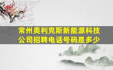 常州奥利克斯新能源科技公司招聘电话号码是多少