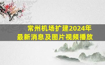 常州机场扩建2024年最新消息及图片视频播放