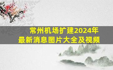 常州机场扩建2024年最新消息图片大全及视频