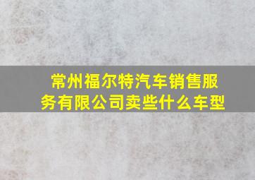 常州福尔特汽车销售服务有限公司卖些什么车型