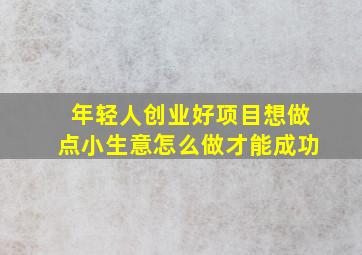 年轻人创业好项目想做点小生意怎么做才能成功