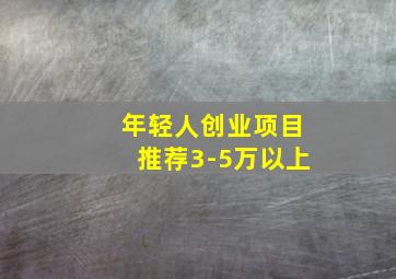 年轻人创业项目推荐3-5万以上