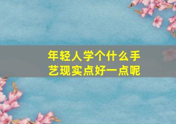 年轻人学个什么手艺现实点好一点呢