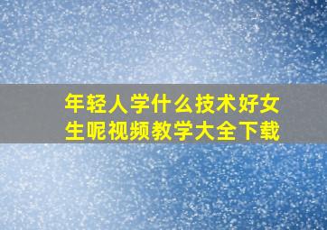 年轻人学什么技术好女生呢视频教学大全下载