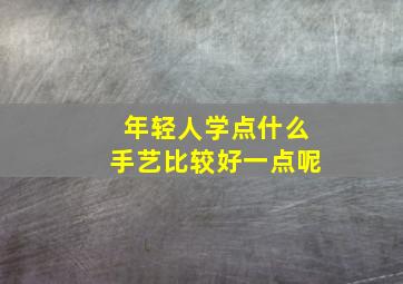 年轻人学点什么手艺比较好一点呢