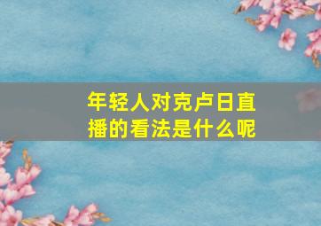 年轻人对克卢日直播的看法是什么呢