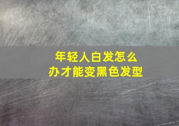 年轻人白发怎么办才能变黑色发型