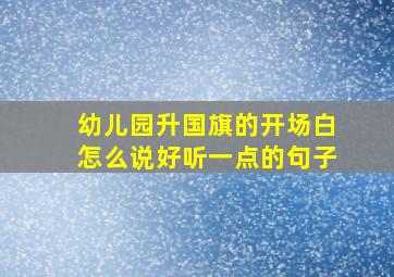 幼儿园升国旗的开场白怎么说好听一点的句子