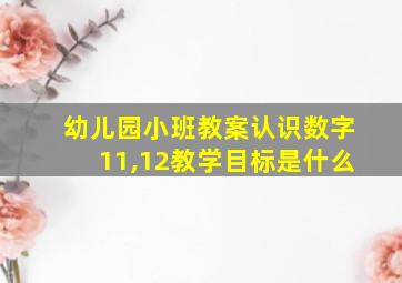 幼儿园小班教案认识数字11,12教学目标是什么