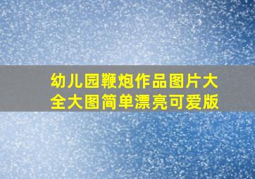 幼儿园鞭炮作品图片大全大图简单漂亮可爱版