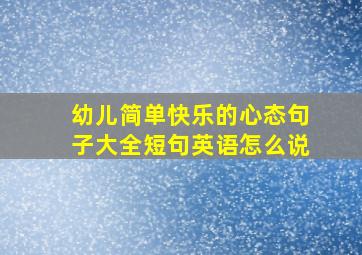 幼儿简单快乐的心态句子大全短句英语怎么说