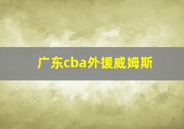 广东cba外援威姆斯