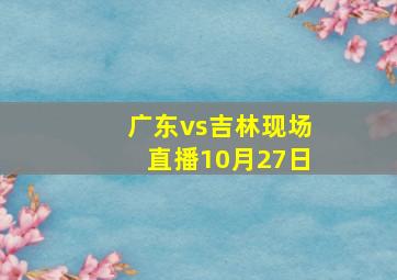 广东vs吉林现场直播10月27日