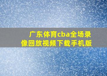 广东体育cba全场录像回放视频下载手机版