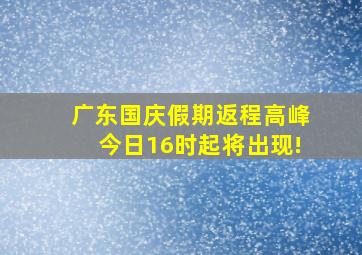 广东国庆假期返程高峰今日16时起将出现!